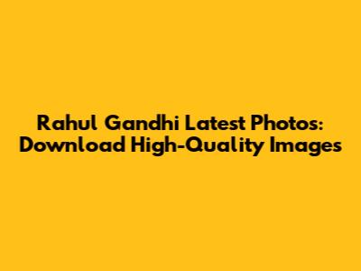 Rahul Gandhi Latest Photos: Download High-Quality Images
