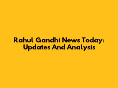 Rahul Gandhi News Today: Updates And Analysis