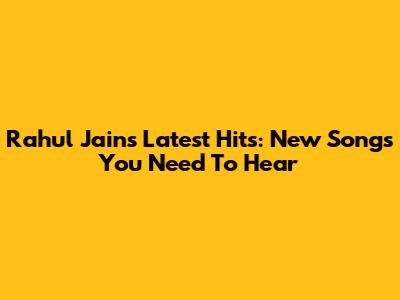 Rahul Jain's Latest Hits: New Songs You Need To Hear