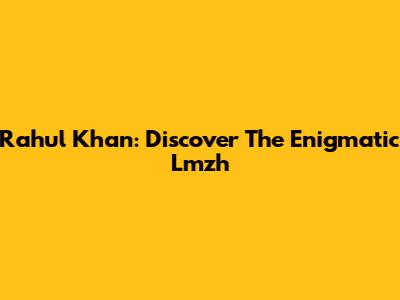 Rahul Khan: Discover The Enigmatic Lmzh