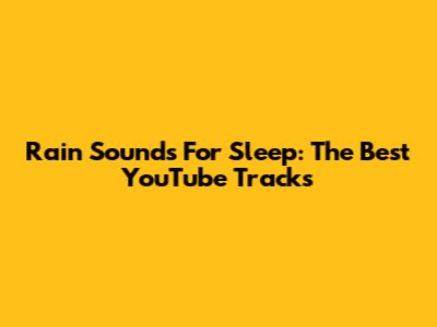 Rain Sounds For Sleep: The Best YouTube Tracks