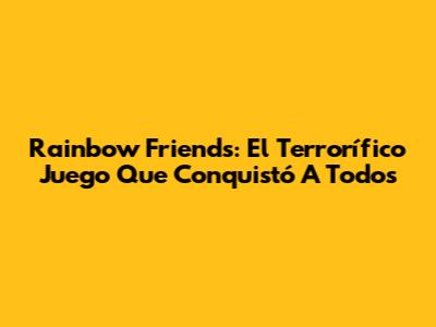 Rainbow Friends: El Terrorífico Juego Que Conquistó A Todos