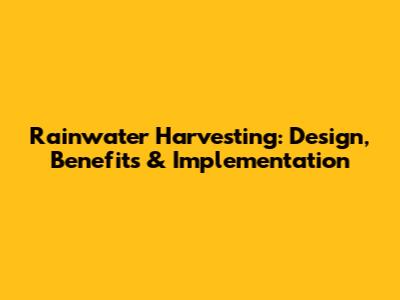 Rainwater Harvesting: Design, Benefits & Implementation