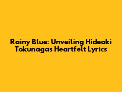 Rainy Blue: Unveiling Hideaki Tokunaga's Heartfelt Lyrics