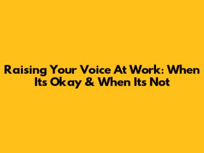 Raising Your Voice At Work: When It's Okay & When It's Not