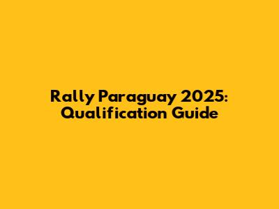 Rally Paraguay 2025: Qualification Guide