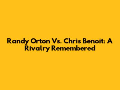 Randy Orton Vs. Chris Benoit: A Rivalry Remembered