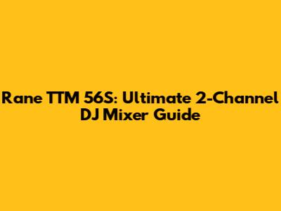 Rane TTM 56S: Ultimate 2-Channel DJ Mixer Guide