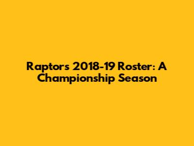 Raptors 2018-19 Roster: A Championship Season
