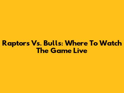 Raptors Vs. Bulls: Where To Watch The Game Live