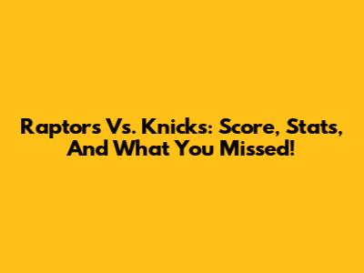 Raptors Vs. Knicks: Score, Stats, And What You Missed!