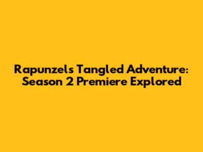 Rapunzel's Tangled Adventure: Season 2 Premiere Explored