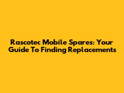 Rascotec Mobile Spares: Your Guide To Finding Replacements