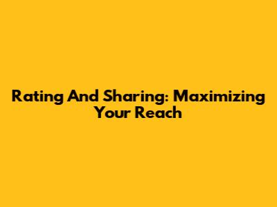 Rating And Sharing: Maximizing Your Reach