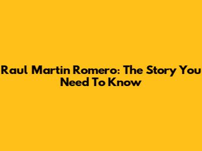 Raul Martin Romero: The Story You Need To Know
