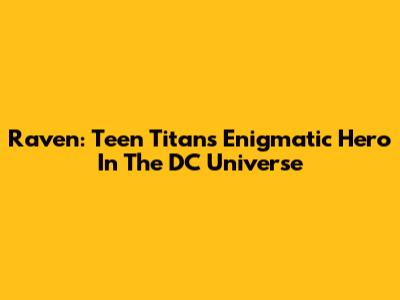 Raven: Teen Titans' Enigmatic Hero In The DC Universe