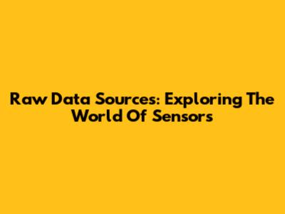 Raw Data Sources: Exploring The World Of Sensors