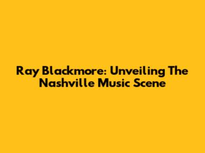 Ray Blackmore: Unveiling The Nashville Music Scene