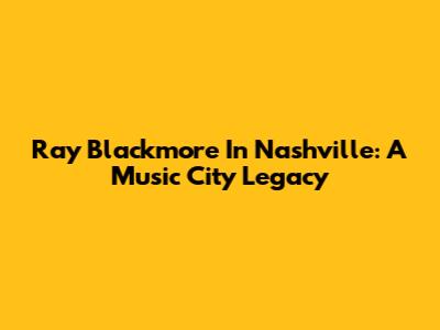 Ray Blackmore In Nashville: A Music City Legacy