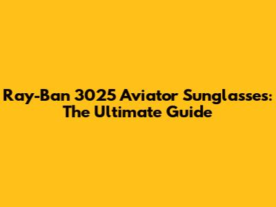 Ray-Ban 3025 Aviator Sunglasses: The Ultimate Guide