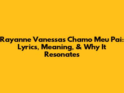 Rayanne Vanessa's 'Chamo Meu Pai': Lyrics, Meaning, & Why It Resonates