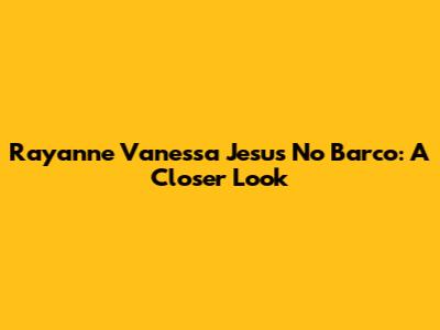 Rayanne Vanessa Jesus No Barco: A Closer Look