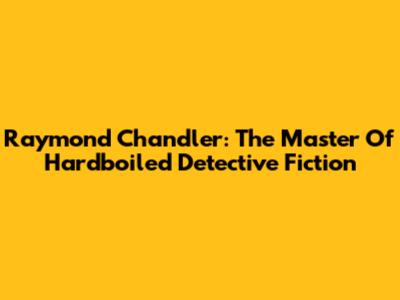 Raymond Chandler: The Master Of Hardboiled Detective Fiction