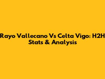 Rayo Vallecano Vs Celta Vigo: H2H Stats & Analysis