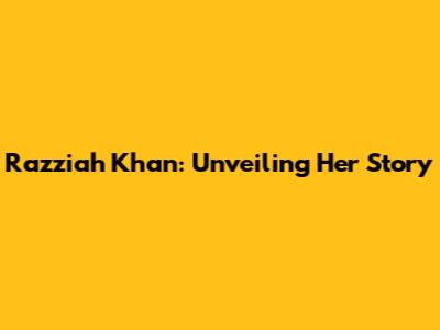 Razziah Khan: Unveiling Her Story