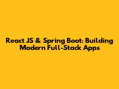 React JS & Spring Boot: Building Modern Full-Stack Apps