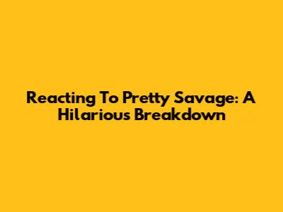 Reacting To Pretty Savage: A Hilarious Breakdown