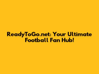 ReadyToGo.net: Your Ultimate Football Fan Hub!