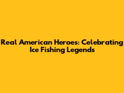 Real American Heroes: Celebrating Ice Fishing Legends