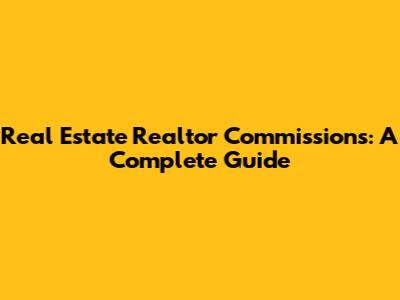 Real Estate Realtor Commissions: A Complete Guide
