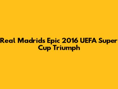 Real Madrid's Epic 2016 UEFA Super Cup Triumph