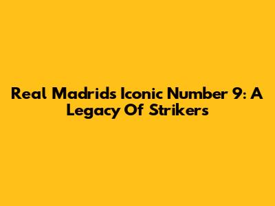 Real Madrid's Iconic Number 9: A Legacy Of Strikers
