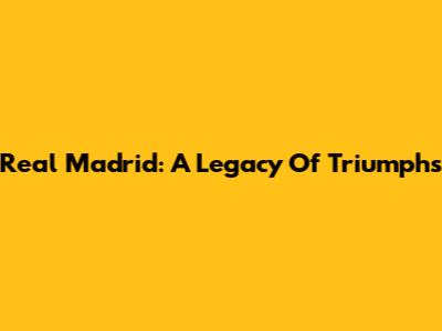 Real Madrid: A Legacy Of Triumphs