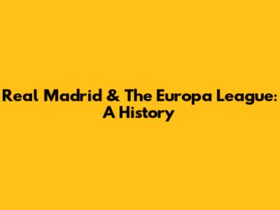 Real Madrid & The Europa League: A History