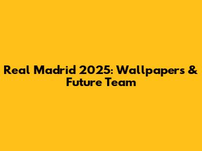 Real Madrid 2025: Wallpapers & Future Team
