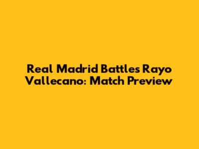 Real Madrid Battles Rayo Vallecano: Match Preview