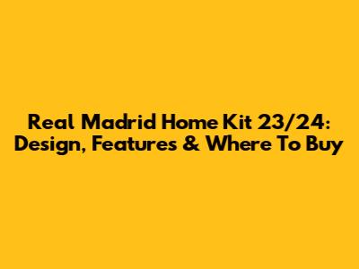 Real Madrid Home Kit 23/24: Design, Features & Where To Buy