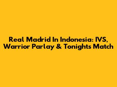 Real Madrid In Indonesia: IVS, Warrior Parlay & Tonight's Match