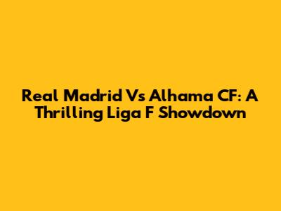 Real Madrid Vs Alhama CF: A Thrilling Liga F Showdown