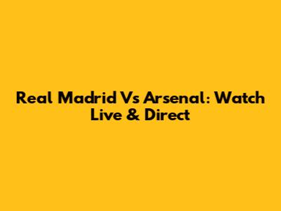 Real Madrid Vs Arsenal: Watch Live & Direct