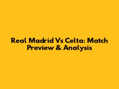 Real Madrid Vs Celta: Match Preview & Analysis