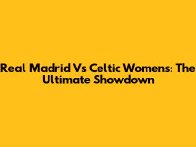 Real Madrid Vs Celtic Women's: The Ultimate Showdown