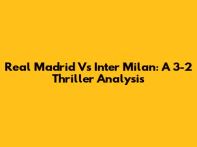 Real Madrid Vs Inter Milan: A 3-2 Thriller Analysis
