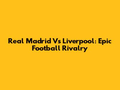Real Madrid Vs Liverpool: Epic Football Rivalry
