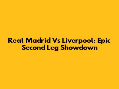 Real Madrid Vs Liverpool: Epic Second Leg Showdown