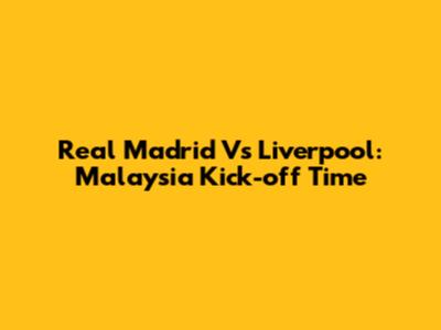 Real Madrid Vs Liverpool: Malaysia Kick-off Time
